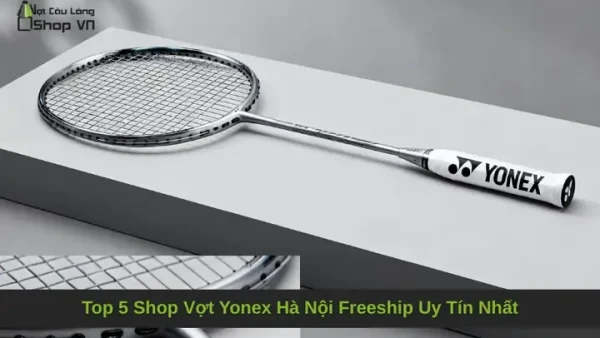 Mua Vợt Cầu Lông Yonex Chính Hãng Ở Hà Nội: Địa Chỉ Uy Tín, Giá Tốt