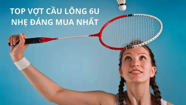 Vợt Cầu Lông 6U: Định Nghĩa, Đặc Điểm Và Top Lựa Chọn Tốt Nhất
